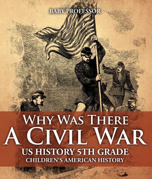 Cover of the book Why Was There A Civil War? US History 5th Grade | Children's American History by Baby Professor, Speedy Publishing LLC
