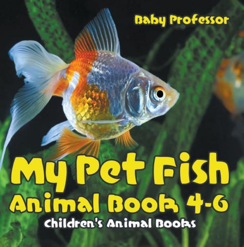 Cover of the book My Pet Fish - Animal Book 4-6 | Children's Animal Books by Baby Professor, Speedy Publishing LLC