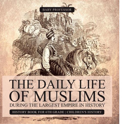 Cover of the book The Daily Life of Muslims during The Largest Empire in History - History Book for 6th Grade | Children's History by Baby Professor, Speedy Publishing LLC