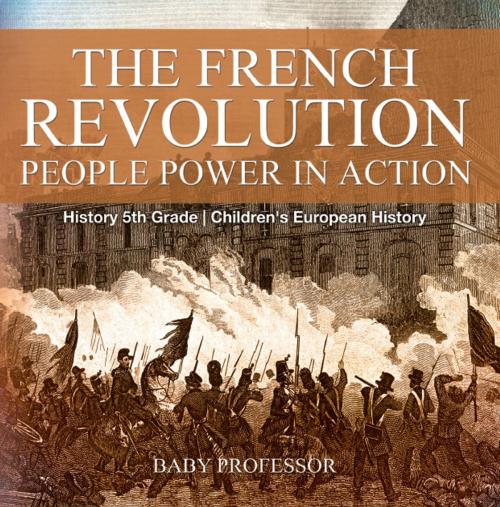 Cover of the book The French Revolution: People Power in Action - History 5th Grade | Children's European History by Baby Professor, Speedy Publishing LLC