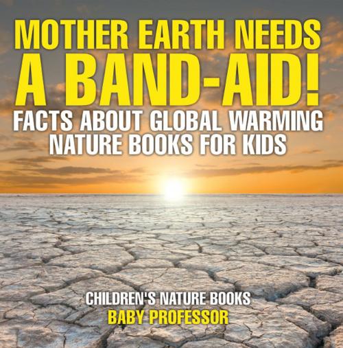 Cover of the book Mother Earth Needs A Band-Aid! Facts About Global Warming - Nature Books for Kids | Children's Nature Books by Baby Professor, Speedy Publishing LLC