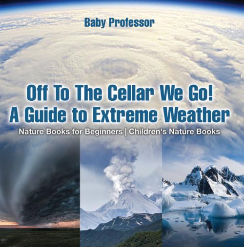 Cover of the book Off To The Cellar We Go! A Guide to Extreme Weather - Nature Books for Beginners | Children's Nature Books by Baby Professor, Speedy Publishing LLC