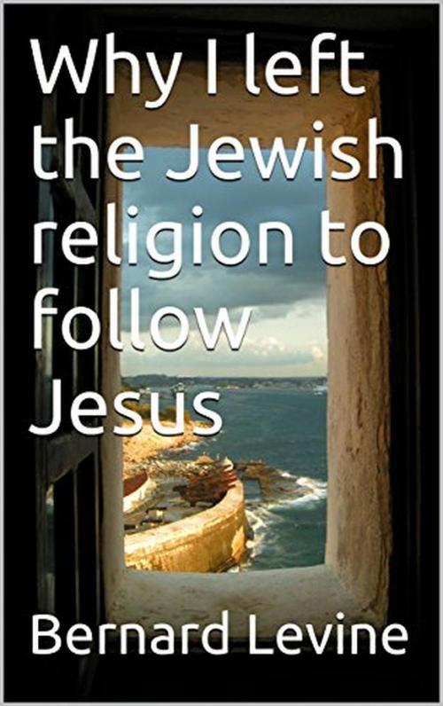 Cover of the book Why I Left the Jewish Religion to Follow Jesus by Bernard Levine, Bernard Levine