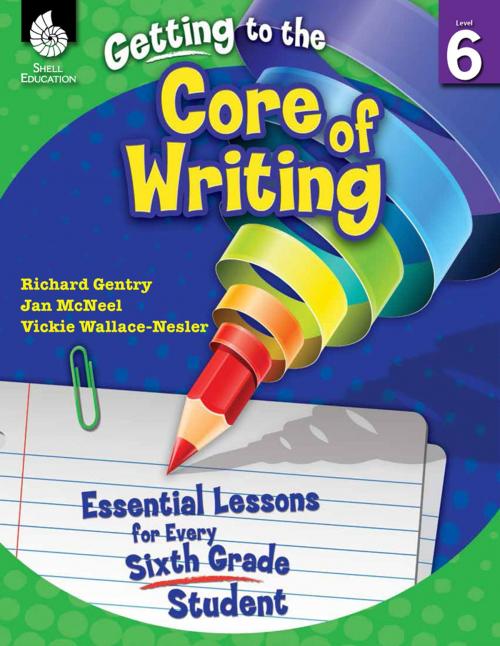 Cover of the book Getting to the Core of Writing: Essential Lessons for Every Sixth Grade Student by Richard Gentry, Jan McNeel, Vickie Wallace-Nesler, Shell Education