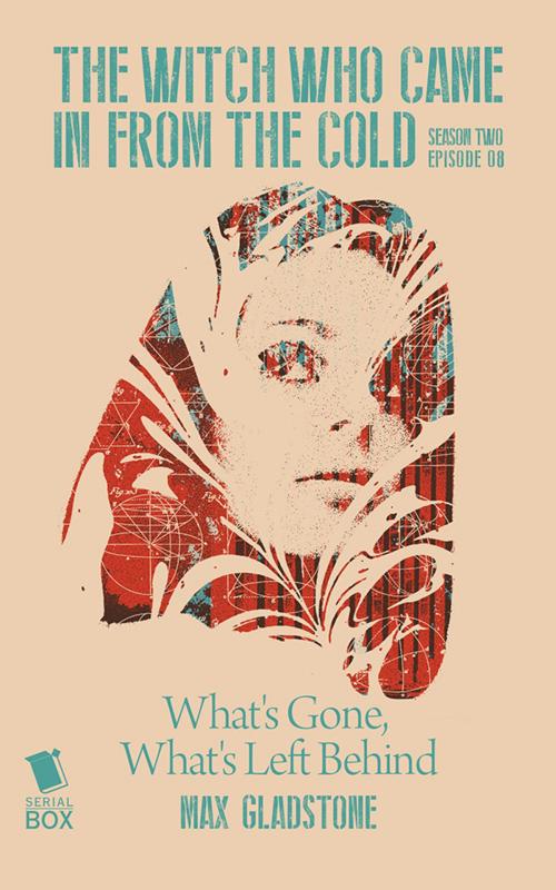Cover of the book What's Gone, What's Left Behind (The Witch Who Came in from the Cold Season 2 Episode 8) by Max Gladstone, Cassandra Rose Clarke, Ian Tregillis, Fran Wilde, Lindsay Smith, Serial Box Publishing LLC