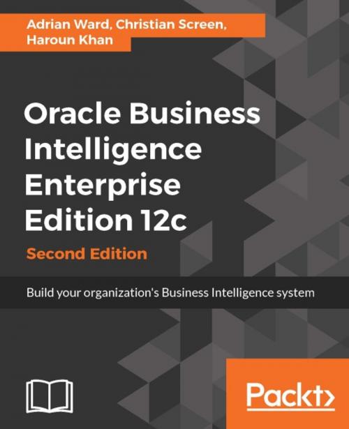 Cover of the book Oracle Business Intelligence Enterprise Edition 12c - Second Edition by Haroun Khan, Adrian Ward, Christian Screen, Packt Publishing