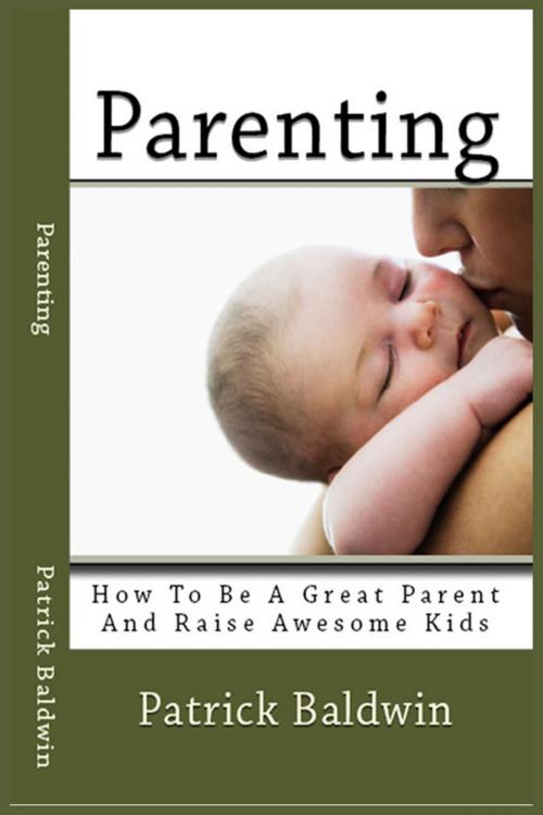 Cover of the book Parenting: How To Be A Great Parent And Raise Awesome Kids by Patrick Baldwin, American Christian Defense Alliance, Inc.