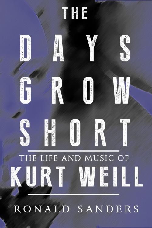Cover of the book The Days Grow Short: The Life and Music of Kurt Weill by Ronald Sanders, Dzanc Books