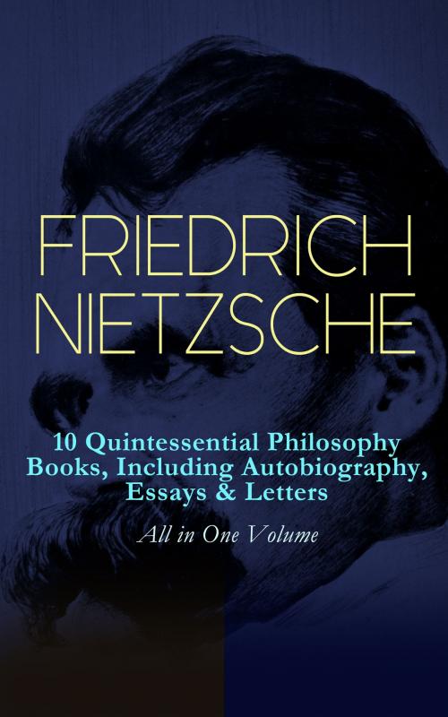Cover of the book FRIEDRICH NIETZSCHE: 10 Quintessential Philosophy Books, Including Autobiography, Essays & Letters – All in One Volume by Friedrich Nietzsche, e-artnow