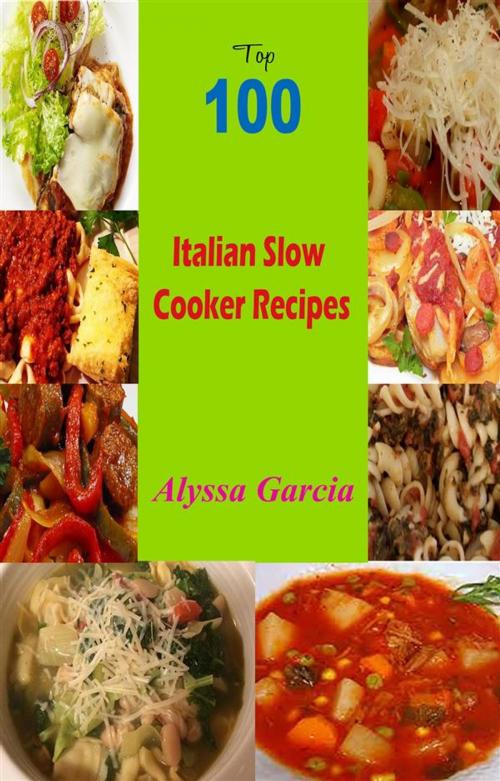 Cover of the book Top 100 Italian Slow Cooker Recipes by Alyssa Garcia, Alyssa Garcia