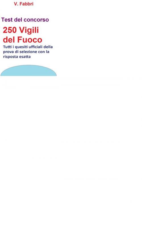 Cover of the book Concorso 250 Vigili del Fuoco - Test ufficiali con risposta esatta by V. Fabbri, V. Fabbri
