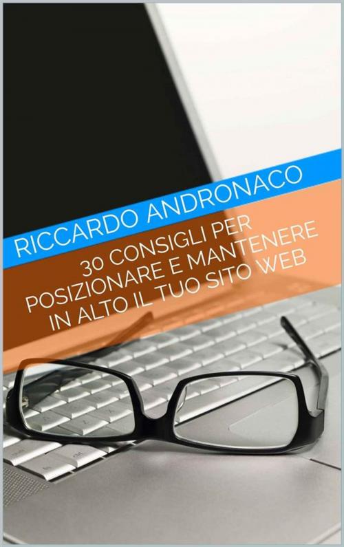 Cover of the book 30 Consigli per Posizionare e Mantenere in alto il tuo Sito Web by Riccardo Andronaco, Riccardo Andronaco