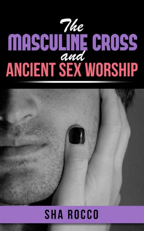 Cover of the book The Masculine Cross and Ancient Sex Worship by Sha Rocco, Youcanprint