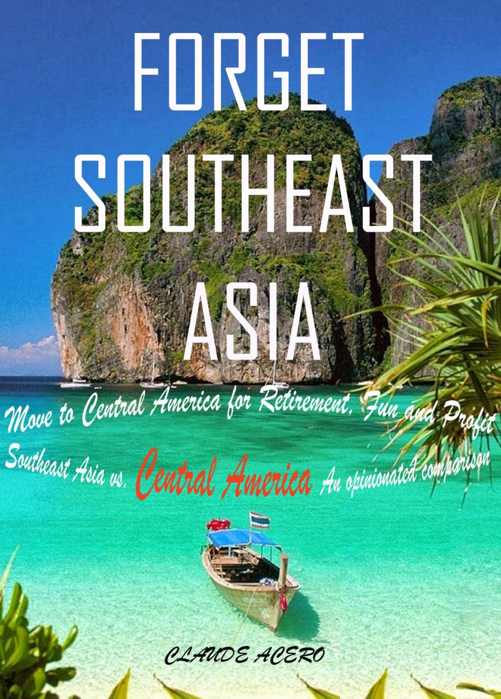 Big bigCover of Forget Southeast Asia Move to Central America for Retirement, Fun and Profit Southeast Asia vs. Central America