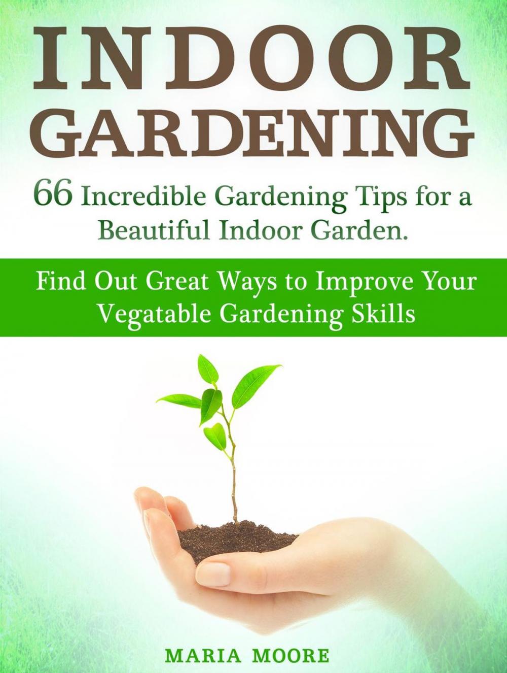 Big bigCover of Indoor Gardening: 66 Incredible Gardening Tips for a Beautiful Indoor Garden. Find Out Great Ways to Improve Your Vegetable Gardening Skills