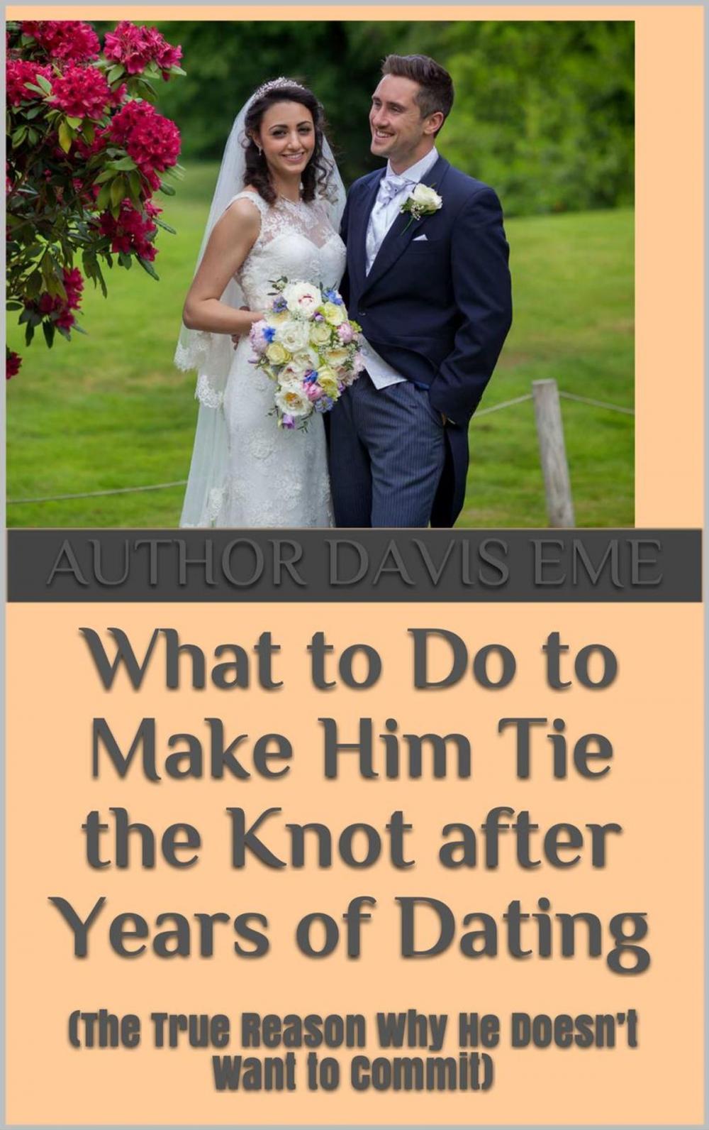 Big bigCover of What to Do to Make Him Tie the Knot after Years of Dating (The True Reason Why He Doesn’t Want to Commit)