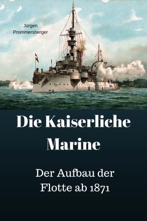Cover of the book Die Kaiserliche Marine - Der Aufbau der Flotte ab 1871 by Jürgen Prommersberger