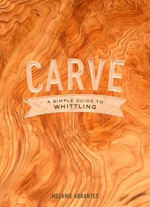 Cover of the book Carve: A Simple Guide to Whittling by Graham Blackburn