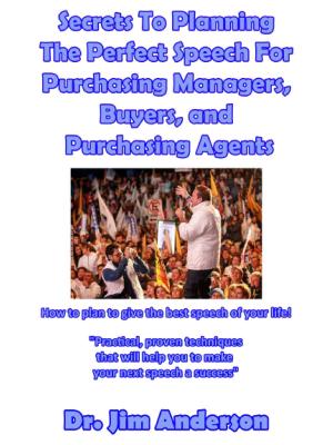 Cover of the book Secrets To Planning The Perfect Speech For Purchasing Managers, Buyers, and Purchasing Agents: How To Plan To Give The Best Speech Of Your Life! by Jim Anderson
