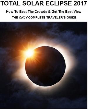 Cover of Total Solar Eclipse 2017: How To Beat The Crowds & Get The Best View - The Only Complete Traveler's Guide