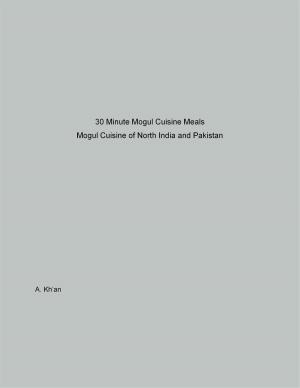 Cover of the book 30 Minute Mogul Cuisine Meals Mogul Cuisine of North India and Pakistan by A Kh'an