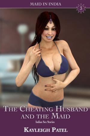 Cover of the book The Cheating Husband and the Maid: Indian Sex Stories by Kayleigh Patel