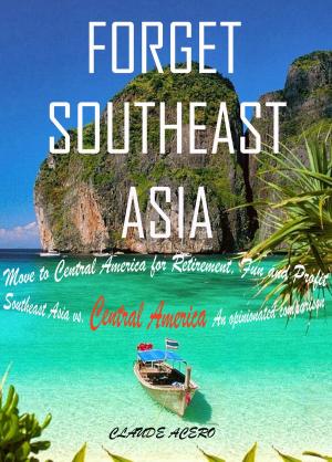 Cover of Forget Southeast Asia Move to Central America for Retirement, Fun and Profit Southeast Asia vs. Central America