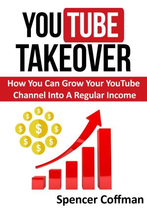 Cover of the book YouTube Takeover - How You Can Grow Your YouTube Channel Into A Regular Income by Spencer Coffman