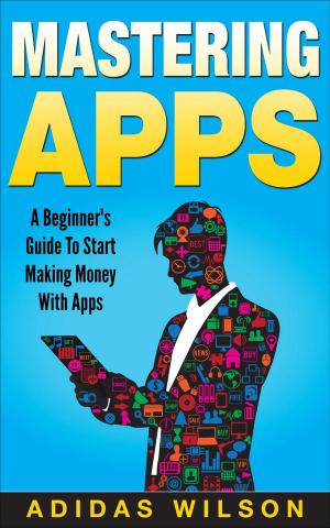 Cover of the book Mastering Apps: A Beginner's Guide To Start Making Money With Apps by Karen Millar