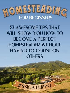 Cover of Homesteading for Beginners: 33 Awesome Tips That Will Show You How to Become a Perfect Homesteader Without Having to Count on Others
