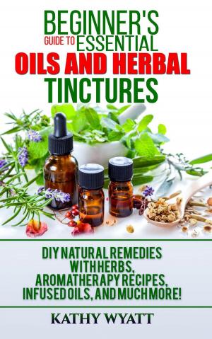 Cover of Beginner's Guide to Essential Oils and Herbal Tinctures: DIY Natural Remedies with Herbs, Aromatherapy Recipes, Infused Oils, and Much More!