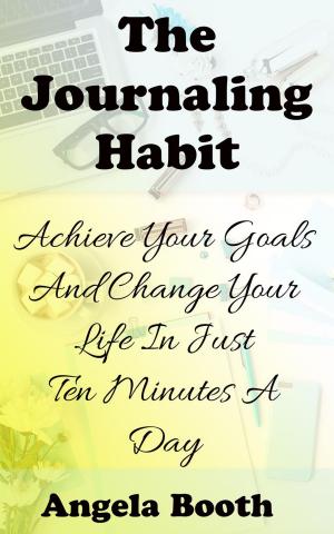 Cover of the book The Journaling Habit: Achieve Your Goals And Change Your Life In Just Ten Minutes A Day by Angela Booth