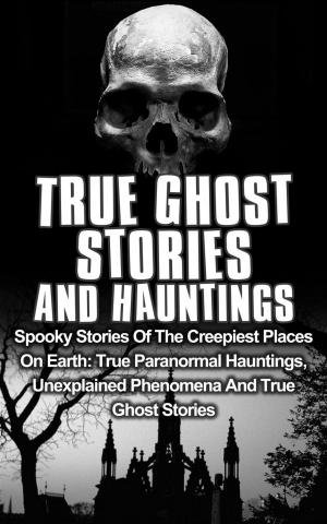 bigCover of the book True Ghost Stories and Hauntings: Spooky Stories of the Creepiest Places on Earth: True Paranormal Hauntings, Unexplained Phenomena and True Ghost Stories by 