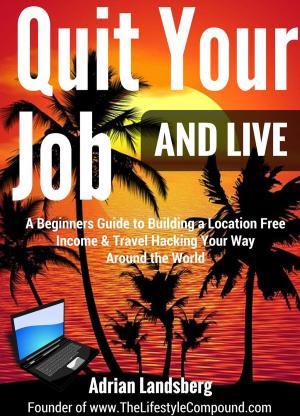 Cover of Quit Your Job And Live: A Beginners Guide to Building a Location Free Income & Travel Hacking Your Way Around the World