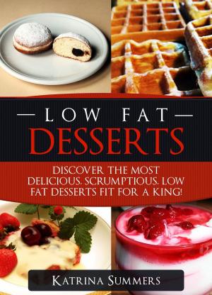 Cover of Low Fat Desserts: Discover The Most Delicious, Scrumptious Low Fat Desserts Fit For A King!