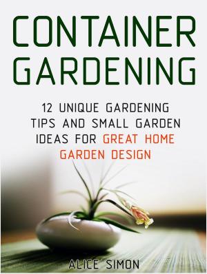 Cover of the book Container Gardening: 12 Unique Gardening Tips and Small Garden Ideas For Great Home Garden Design by Alex Kim
