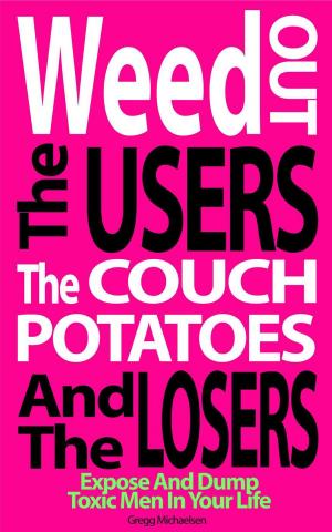 Cover of the book Weed Out the Users the Couch Potatoes and the Losers: Expose and Dump Toxic Men in Your Life by Gregg Michaelsen