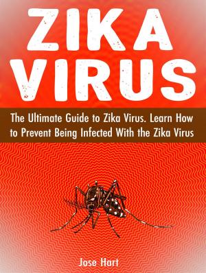 Cover of the book Zika Virus: The Ultimate Guide to Zika Virus. Learn How to Prevent Being Infected With the Zika Virus by Logan Moore