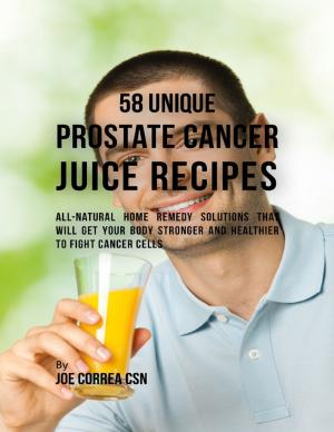 Cover of the book 58 Unique Prostate Cancer Juice Recipes: All-natural Home Remedy Solutions That Will Get Your Body Stronger and Healthier to Fight Cancer Cells by Tony Kelbrat