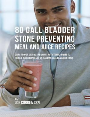 Cover of the book 80 Gallbladder Stone Preventing Meal and Juice Recipes: Using Proper Dieting and Smart Nutritional Habits to Reduce Your Chances of Developing Gall Bladder Stones by Alberto Ortiz