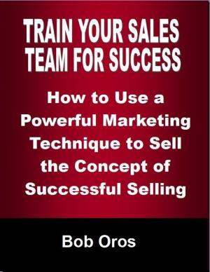 bigCover of the book Train Your Sales Team for Success: How to Use a Powerful Marketing Technique to Sell the Concepts of Successful Selling by 