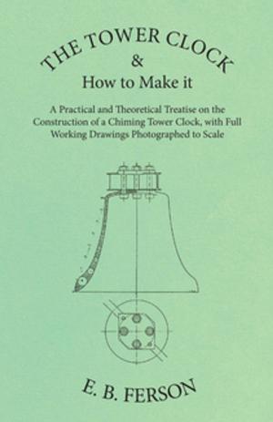 Cover of the book The Tower Clock and How to Make it - A Practical and Theoretical Treatise on the Construction of a Chiming Tower Clock, with Full Working Drawings Photographed to Scale by Ernest Bramah