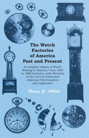 Cover of the book The Watch Factories of America Past and Present - A Complete History of Watch Making in America, From 1809 to 1888 Inclusive, with Sketches of the Lives of Celebrated American Watchmakers and Organizers by Linda Gardiner