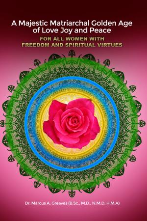Cover of the book A Majestic Matriarchal Golden Age of Love Joy and Peace for all Women with Freedom and Spiritual Virtues by Armando I. Perez, Ph.D.