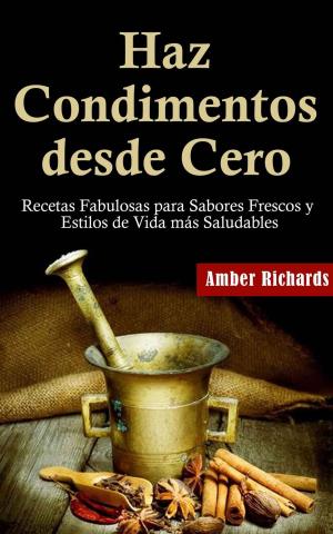 Cover of the book Haz Condimentos desde Cero Recetas Fabulosas para Sabores Frescos y Estilos de Vida Más Saludables by J. Walther