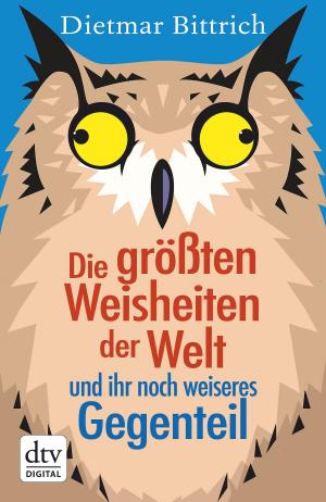 Cover of the book Die größten Weisheiten der Welt und ihr noch weiseres Gegenteil by Dietmar Bittrich