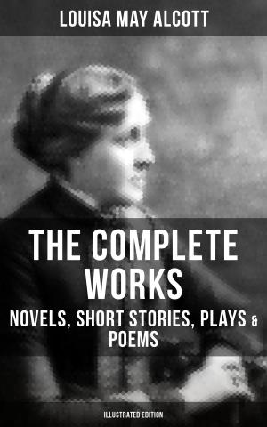 Cover of the book THE COMPLETE WORKS OF LOUISA MAY ALCOTT: Novels, Short Stories, Plays & Poems (Illustrated Edition) by Jane Austen, Charlotte Brontë, O.Henry, Agnes Günther, Charles Dickens, Eugenie Marlitt, Nataly von Eschstruth, Elisabeth Bürstenbinder