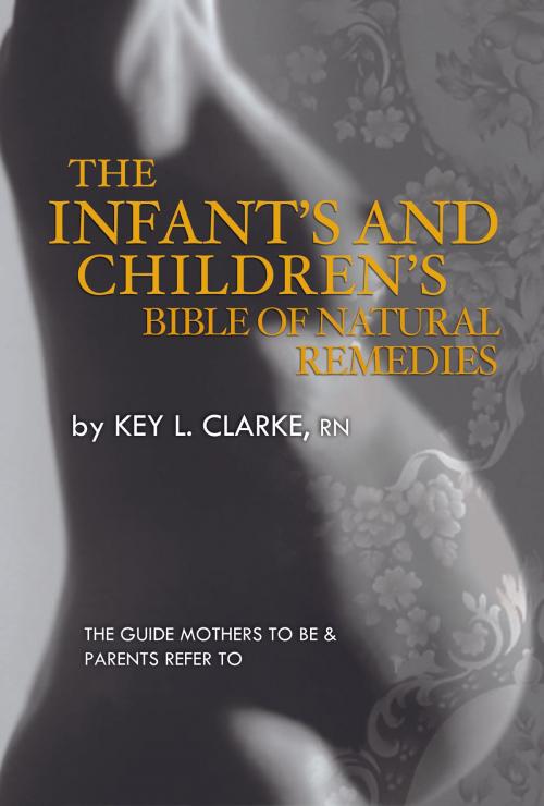 Cover of the book The Infant's and Children's Bible of Natural Remedies by Key L. Clarke, Jae Clarke