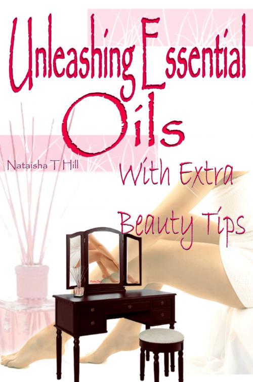 Cover of the book Unleashing Essential Oils: With Extra Invaluable Beauty Tips by Nataisha Hill, TaiLorMade Books