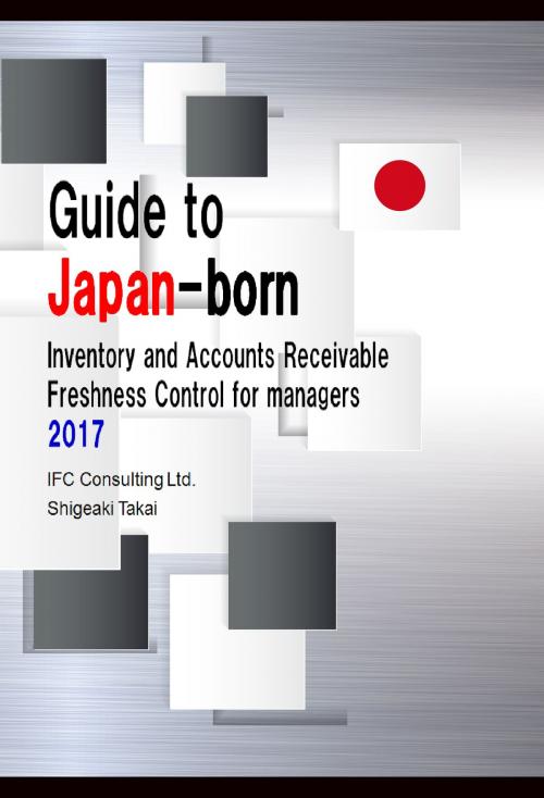 Cover of the book Guide to Japan-born Inventory and Accounts Receivable Freshness Control 2017 (English version) by Shigeaki Takai, IFC Consulting Ltd.